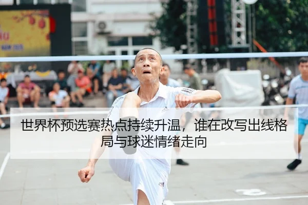世界杯预选赛热点持续升温，谁在改写出线格局与球迷情绪走向 - 新闻资讯重点报道封面图