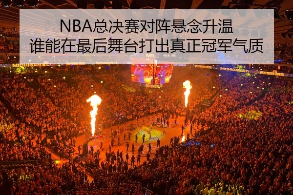 NBA总决赛对阵悬念升温 谁能在最后舞台打出真正冠军气质 - 新闻资讯相关文章缩略图